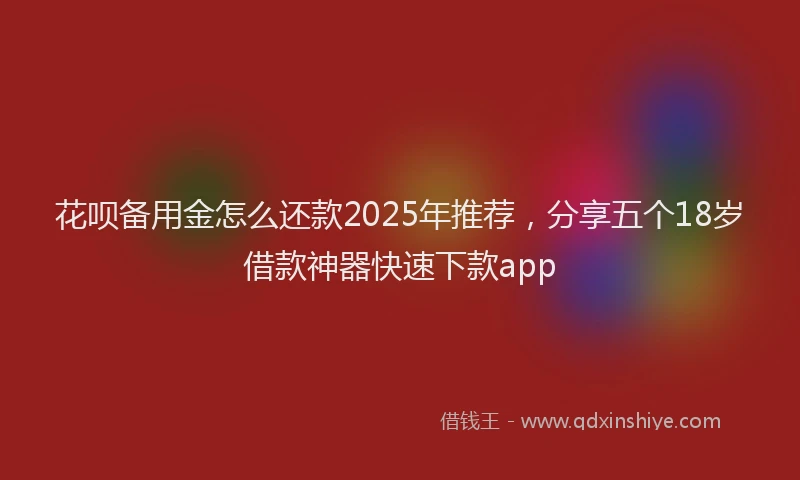 花呗备用金怎么还款2025年推荐，分享五个18岁借款神器快速下款app