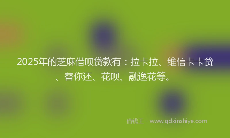 2025年的芝麻借呗贷款有：拉卡拉、维信卡卡贷、替你还、花呗、融逸花等。