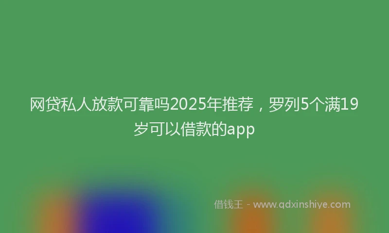 网贷私人放款可靠吗2025年推荐，罗列5个满19岁可以借款的app