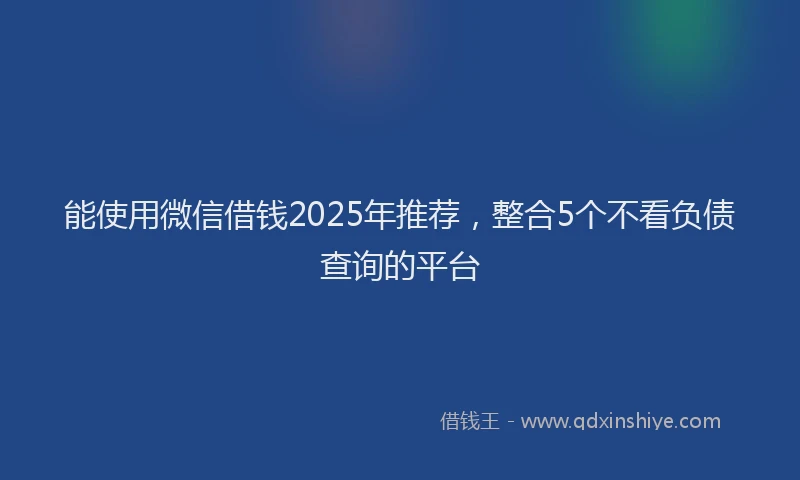 能使用微信借钱2025年推荐，整合5个不看负债查询的平台