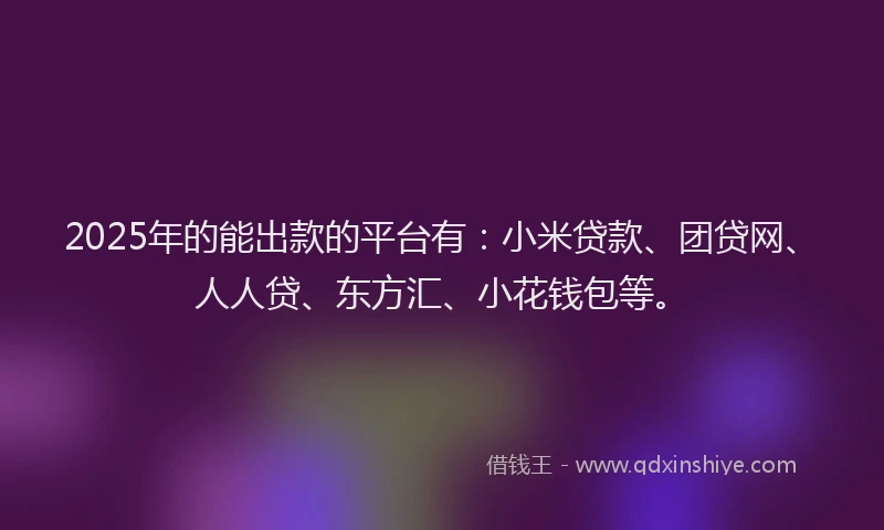 2025年的能出款的平台有：小米贷款、团贷网、人人贷、东方汇、小花钱包等。