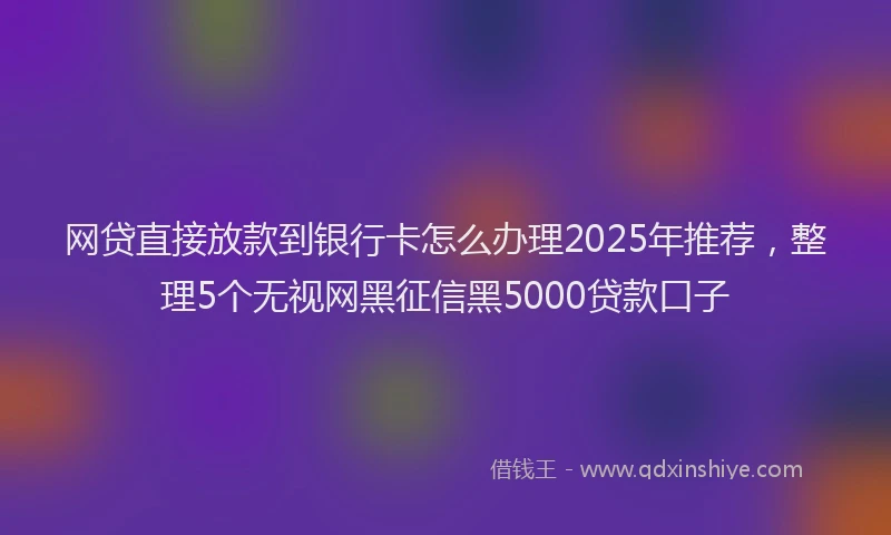 网贷直接放款到银行卡怎么办理2025年推荐，整理5个无视网黑征信黑5000贷款口子
