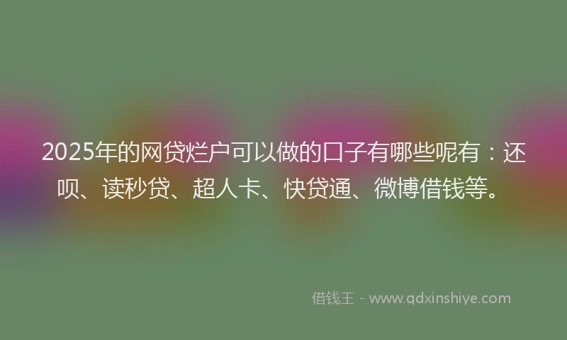 2025年的网贷烂户可以做的口子有哪些呢有：还呗、读秒贷、超人卡、快贷通、微博借钱等。