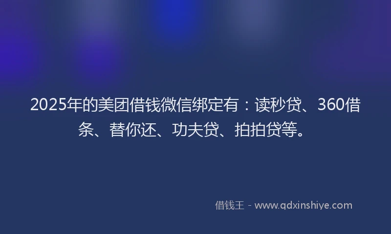 2025年的美团借钱微信绑定有：读秒贷、360借条、替你还、功夫贷、拍拍贷等。