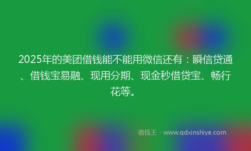 2025年的美团借钱能不能用微信还有：瞬信贷通、借钱宝易融、现用分期、现金秒借贷宝、畅行花等。