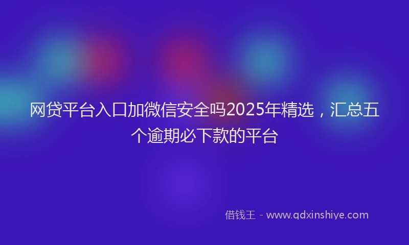 网贷平台入口加微信安全吗2025年精选，汇总五个逾期必下款的平台