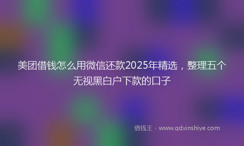 美团借钱怎么用微信还款2025年精选，整理五个无视黑白户下款的口子