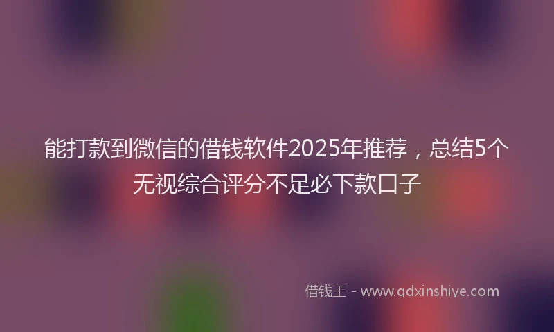 能打款到微信的借钱软件2025年推荐，总结5个无视综合评分不足必下款口子
