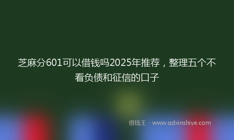 芝麻分601可以借钱吗2025年推荐，整理五个不看负债和征信的口子