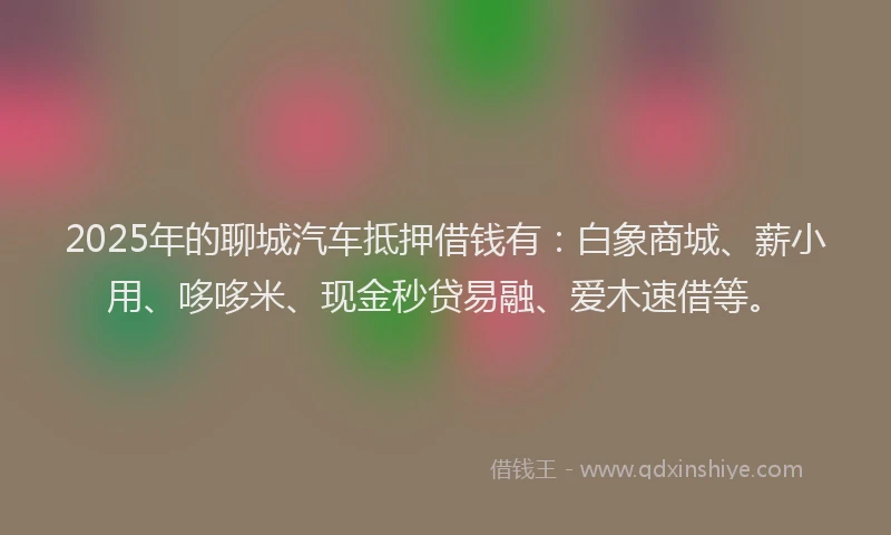 2025年的聊城汽车抵押借钱有：白象商城、薪小用、哆哆米、现金秒贷易融、爱木速借等。