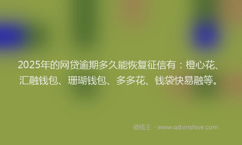 2025年的网贷逾期多久能恢复征信有：橙心花、汇融钱包、珊瑚钱包、多多花、钱袋快易融等。