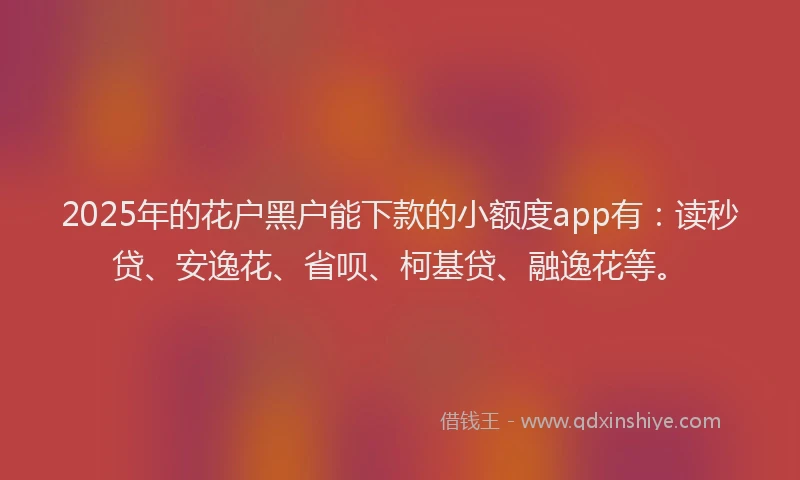 2025年的花户黑户能下款的小额度app有：读秒贷、安逸花、省呗、柯基贷、融逸花等。