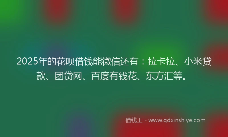 2025年的花呗借钱能微信还有：拉卡拉、小米贷款、团贷网、百度有钱花、东方汇等。