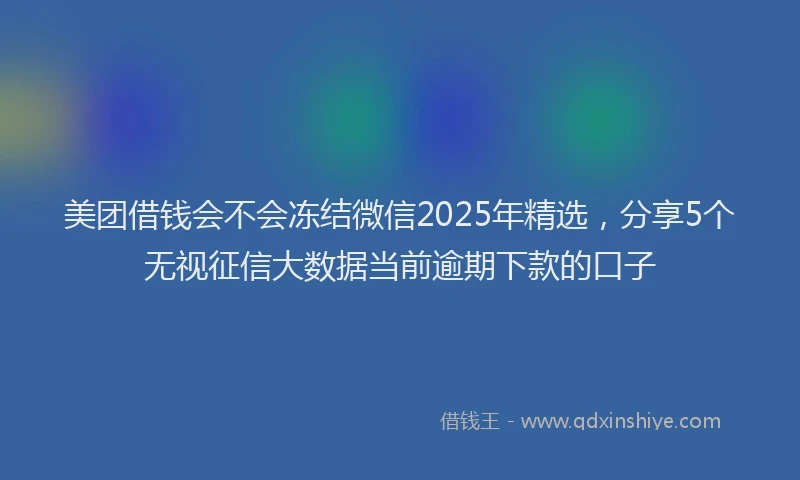 美团借钱会不会冻结微信2025年精选，分享5个无视征信大数据当前逾期下款的口子