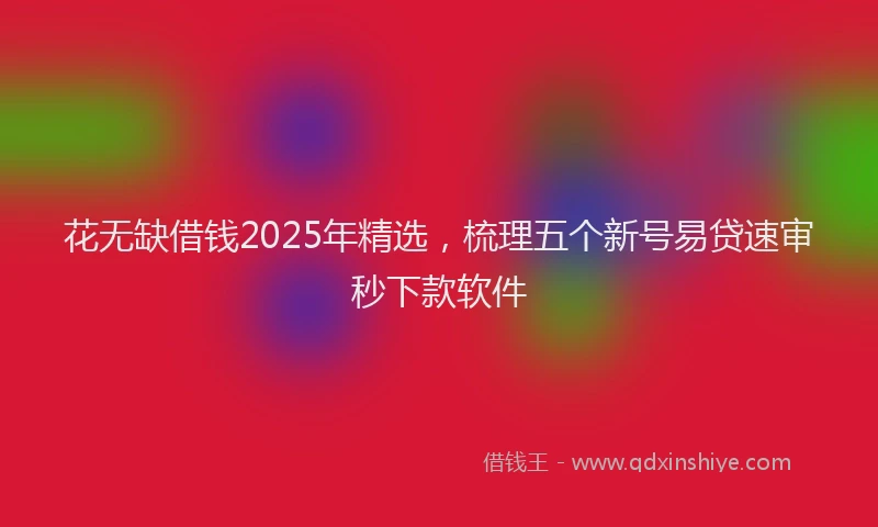 花无缺借钱2025年精选，梳理五个新号易贷速审秒下款软件
