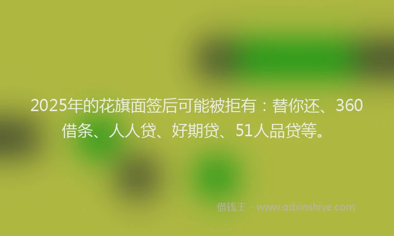 2025年的花旗面签后可能被拒有：替你还、360借条、人人贷、好期贷、51人品贷等。