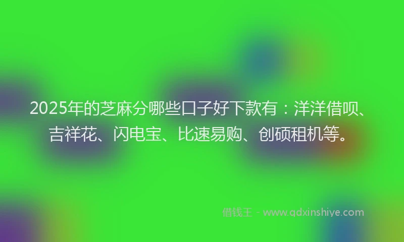2025年的芝麻分哪些口子好下款有：洋洋借呗、吉祥花、闪电宝、比速易购、创硕租机等。