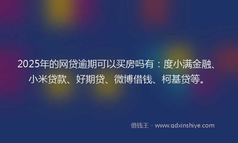 2025年的网贷逾期可以买房吗有：度小满金融、小米贷款、好期贷、微博借钱、柯基贷等。