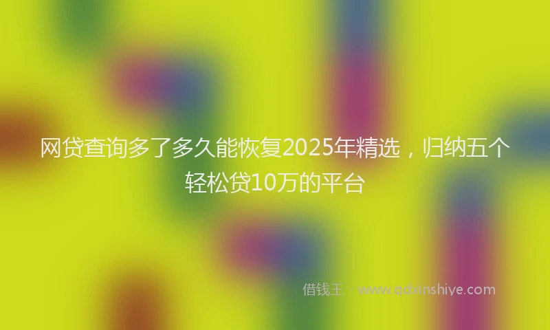 网贷查询多了多久能恢复2025年精选，归纳五个轻松贷10万的平台