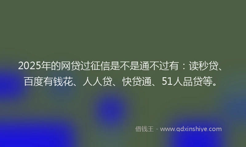 2025年的网贷过征信是不是通不过有：读秒贷、百度有钱花、人人贷、快贷通、51人品贷等。