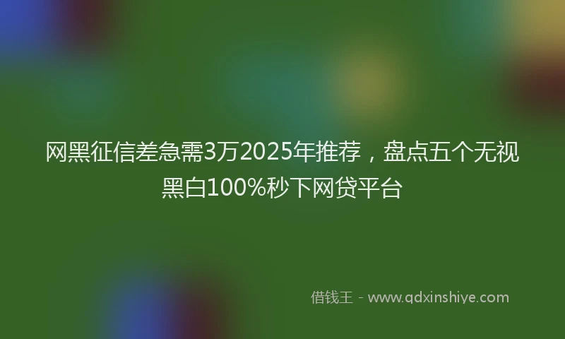网黑征信差急需3万2025年推荐，盘点五个无视黑白100%秒下网贷平台