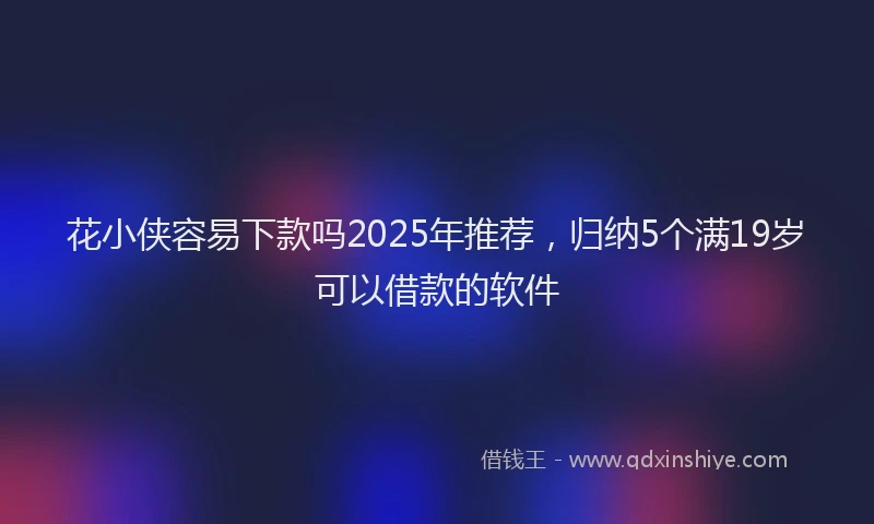 花小侠容易下款吗2025年推荐，归纳5个满19岁可以借款的软件