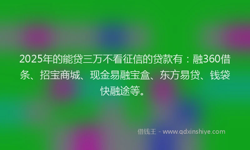 2025年的能贷三万不看征信的贷款有：融360借条、招宝商城、现金易融宝盒、东方易贷、钱袋快融途等。