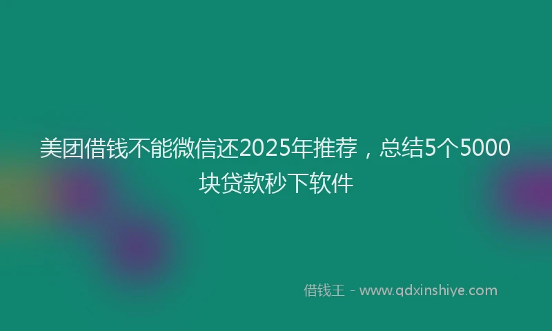 美团借钱不能微信还2025年推荐，总结5个5000块贷款秒下软件