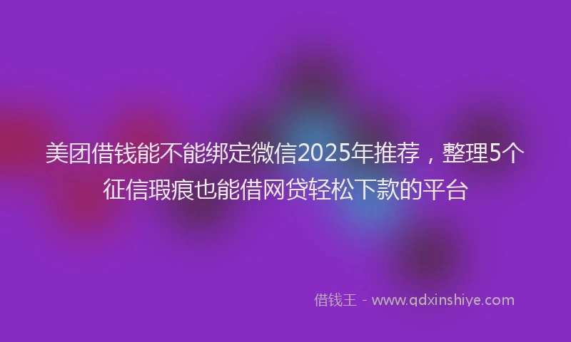 美团借钱能不能绑定微信2025年推荐，整理5个征信瑕疵也能借网贷轻松下款的平台