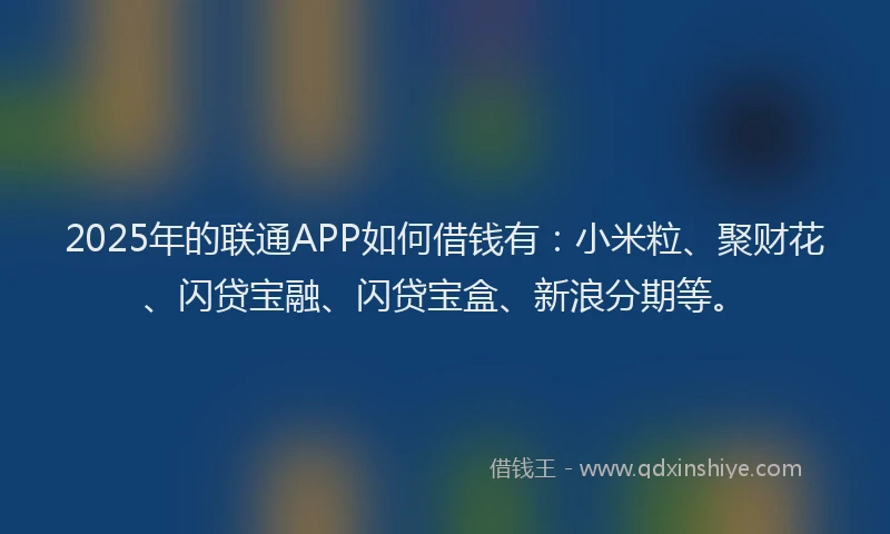 2025年的联通APP如何借钱有：小米粒、聚财花、闪贷宝融、闪贷宝盒、新浪分期等。