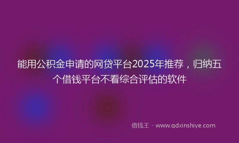 能用公积金申请的网贷平台2025年推荐，归纳五个借钱平台不看综合评估的软件