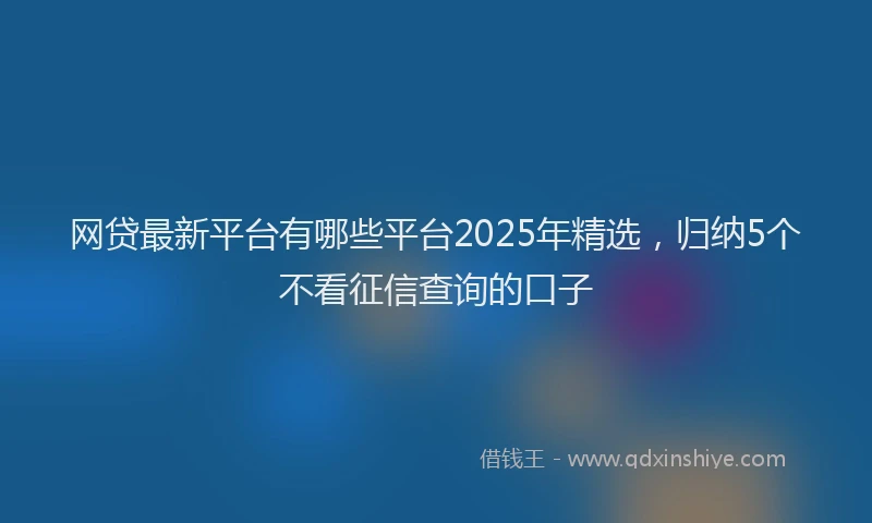 网贷最新平台有哪些平台2025年精选，归纳5个不看征信查询的口子