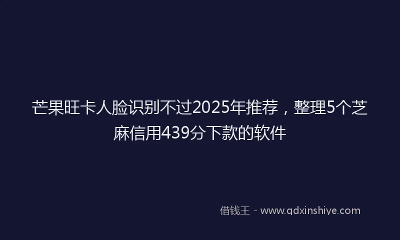 芒果旺卡人脸识别不过2025年推荐，整理5个芝麻信用439分下款的软件