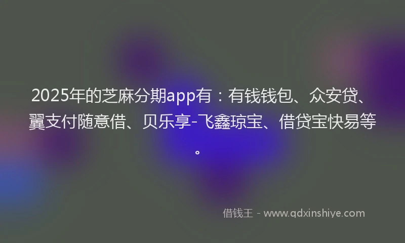2025年的芝麻分期app有：有钱钱包、众安贷、翼支付随意借、贝乐享-飞鑫琼宝、借贷宝快易等。
