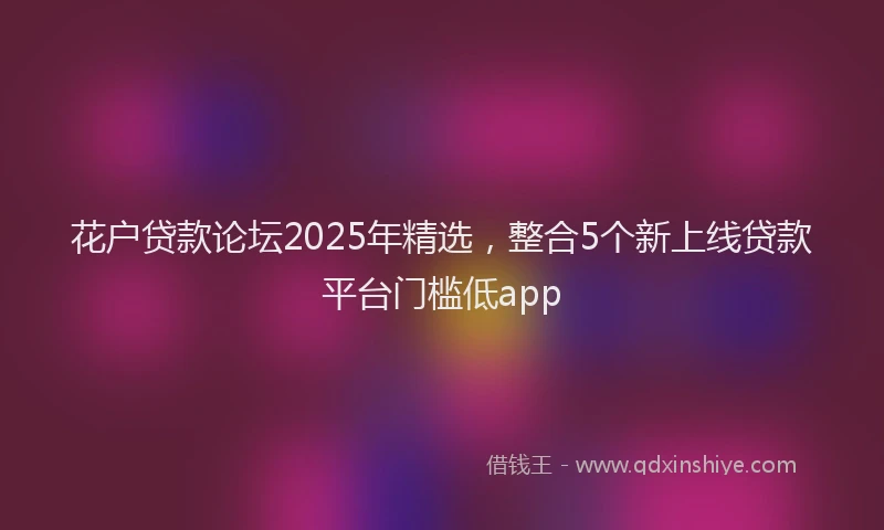 花户贷款论坛2025年精选，整合5个新上线贷款平台门槛低app