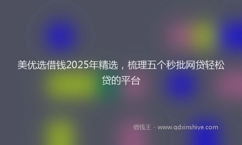 美优选借钱2025年精选，梳理五个秒批网贷轻松贷的平台