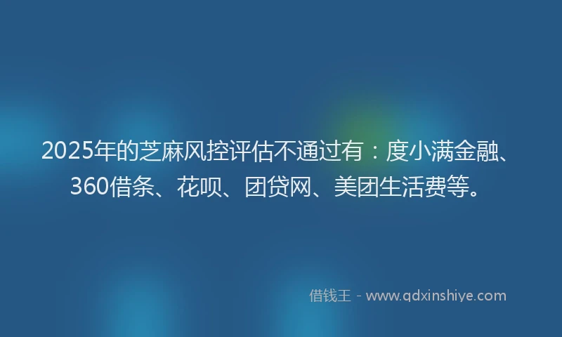 2025年的芝麻风控评估不通过有：度小满金融、360借条、花呗、团贷网、美团生活费等。