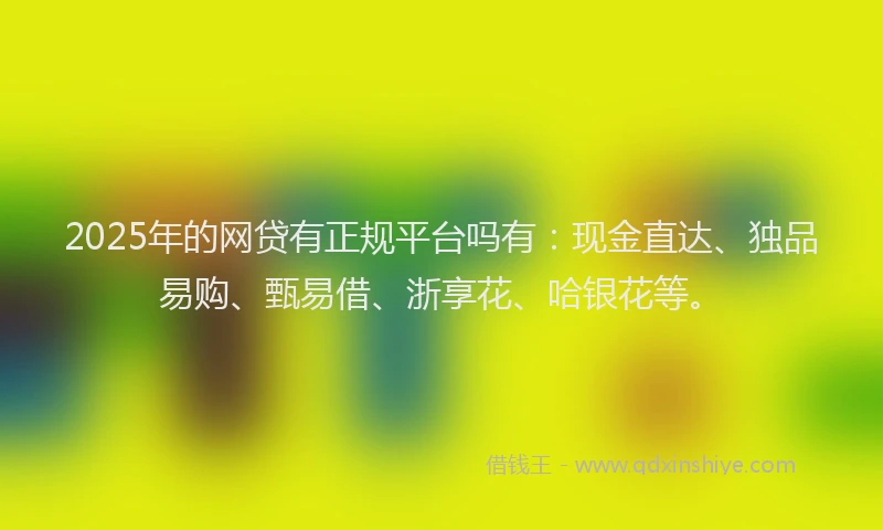 2025年的网贷有正规平台吗有：现金直达、独品易购、甄易借、浙享花、哈银花等。