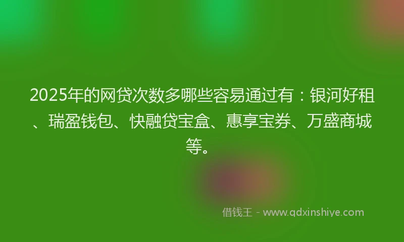2025年的网贷次数多哪些容易通过有：银河好租、瑞盈钱包、快融贷宝盒、惠享宝券、万盛商城等。
