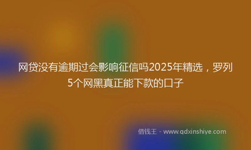 网贷没有逾期过会影响征信吗2025年精选，罗列5个网黑真正能下款的口子