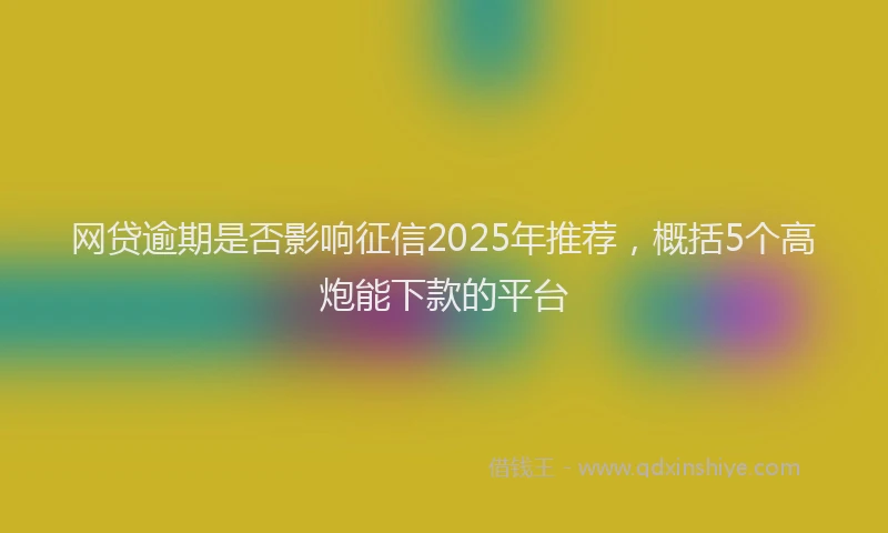 网贷逾期是否影响征信2025年推荐，概括5个高炮能下款的平台