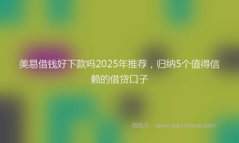 美易借钱好下款吗2025年推荐，归纳5个值得信赖的借贷口子