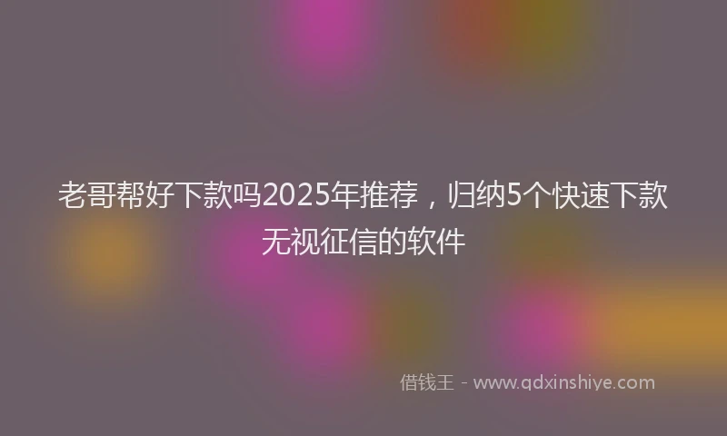 老哥帮好下款吗2025年推荐，归纳5个快速下款无视征信的软件