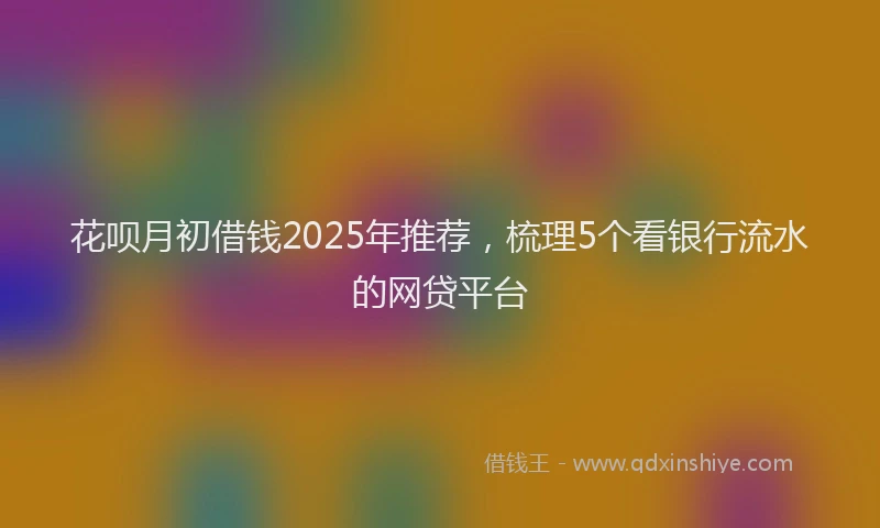 花呗月初借钱2025年推荐，梳理5个看银行流水的网贷平台