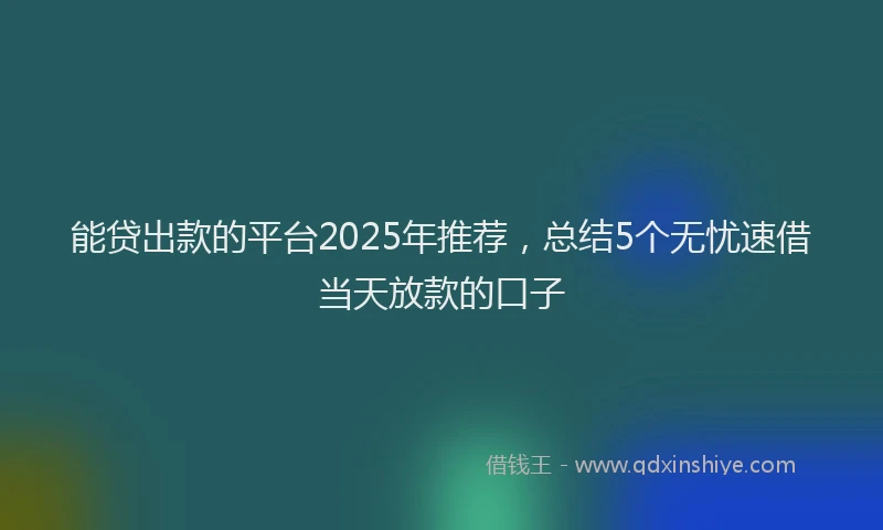 能贷出款的平台2025年推荐，总结5个无忧速借当天放款的口子