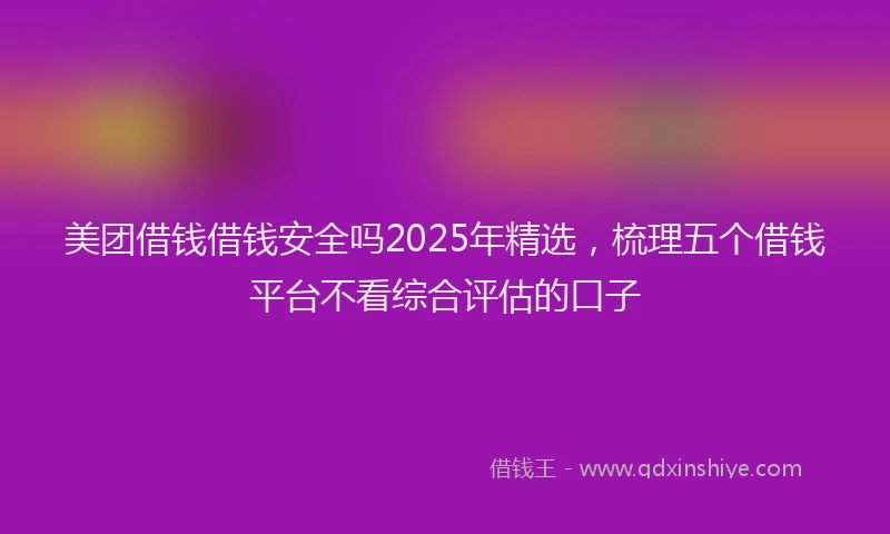 美团借钱借钱安全吗2025年精选，梳理五个借钱平台不看综合评估的口子