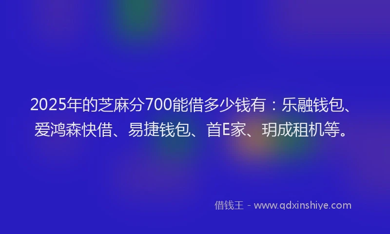 2025年的芝麻分700能借多少钱有：乐融钱包、爱鸿森快借、易捷钱包、首E家、玥成租机等。