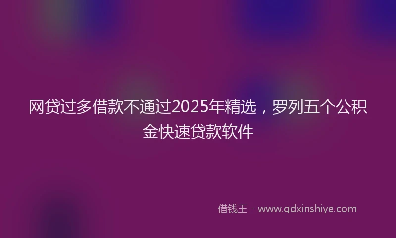 网贷过多借款不通过2025年精选，罗列五个公积金快速贷款软件