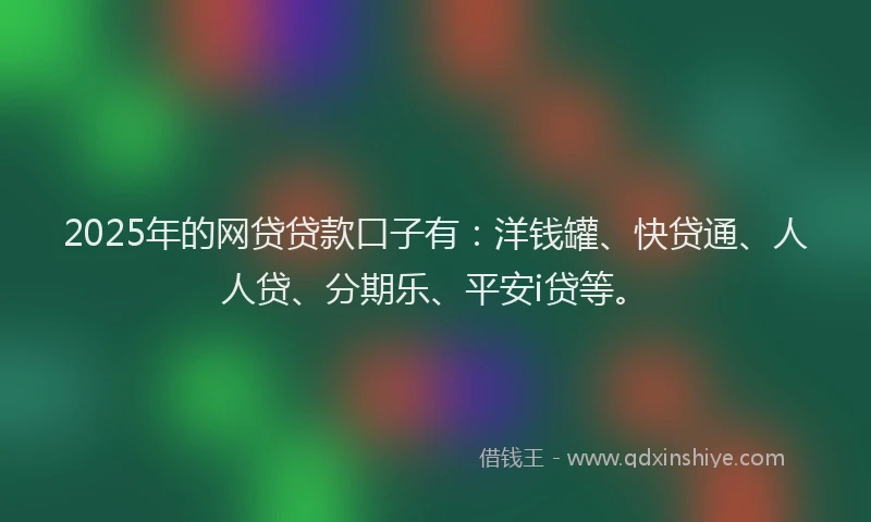 2025年的网贷贷款口子有：洋钱罐、快贷通、人人贷、分期乐、平安i贷等。