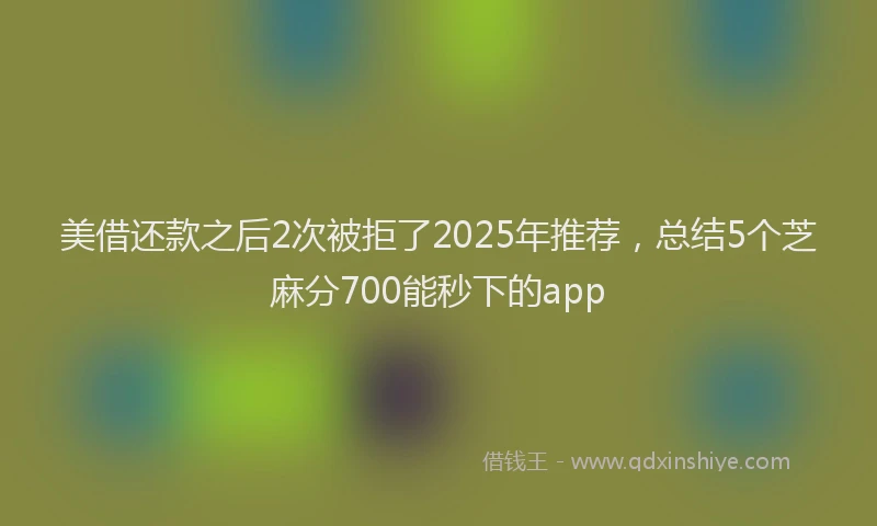 美借还款之后2次被拒了2025年推荐，总结5个芝麻分700能秒下的app